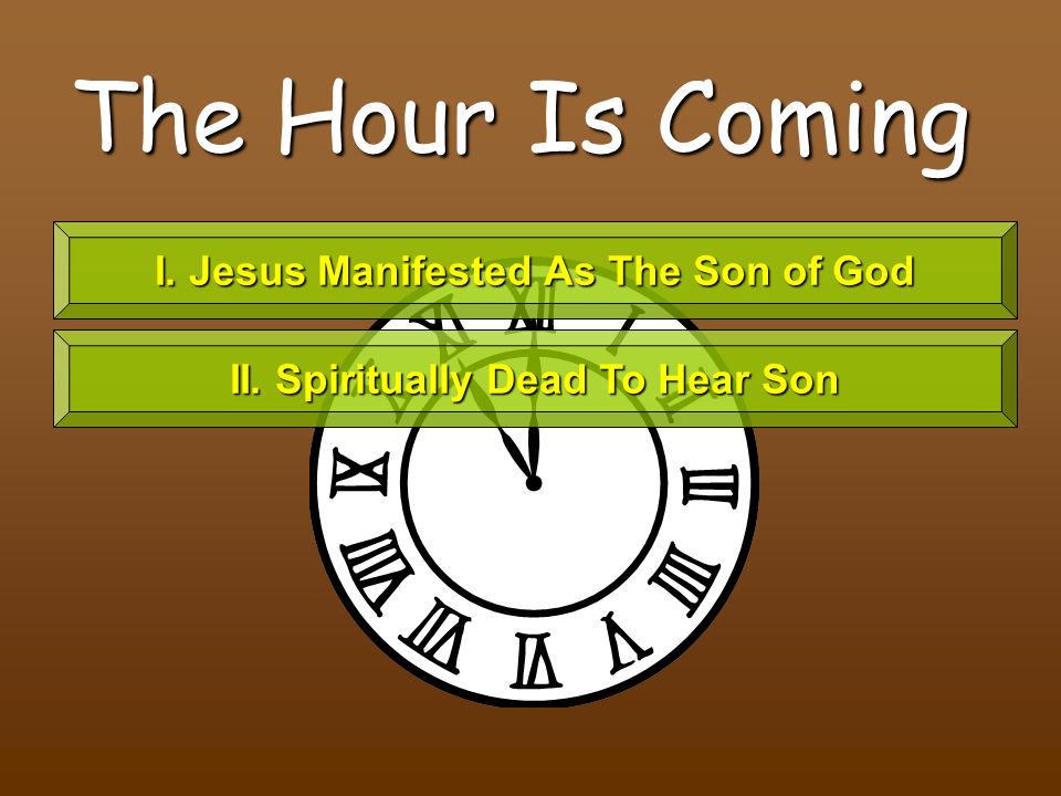 The Hour Is Coming I. Jesus Manifested As The Son of God II. Spiritually Dead To Hear Son