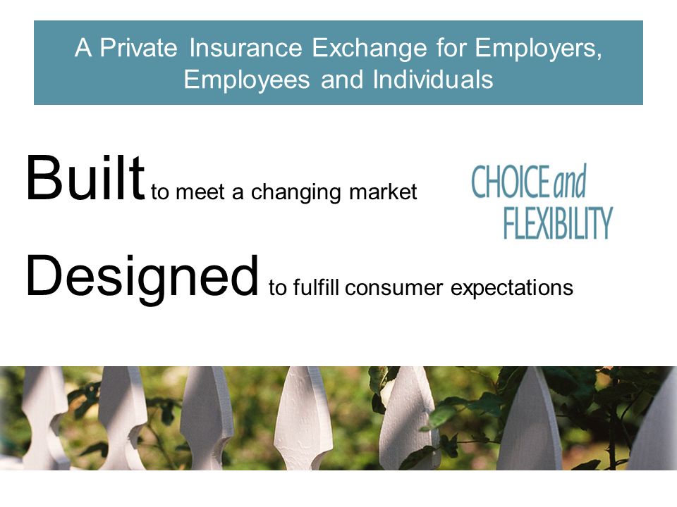Built to meet a changing market Designed to fulfill consumer expectations A Private Insurance Exchange for Employers, Employees and Individuals
