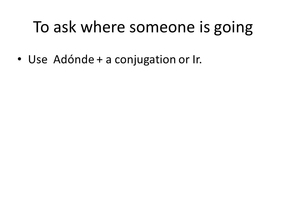 To ask where someone is going Use Adónde + a conjugation or Ir.