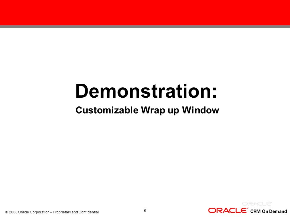 © 2008 Oracle Corporation – Proprietary and Confidential 6 Demonstration: Demo: Customizable Wrap up Window