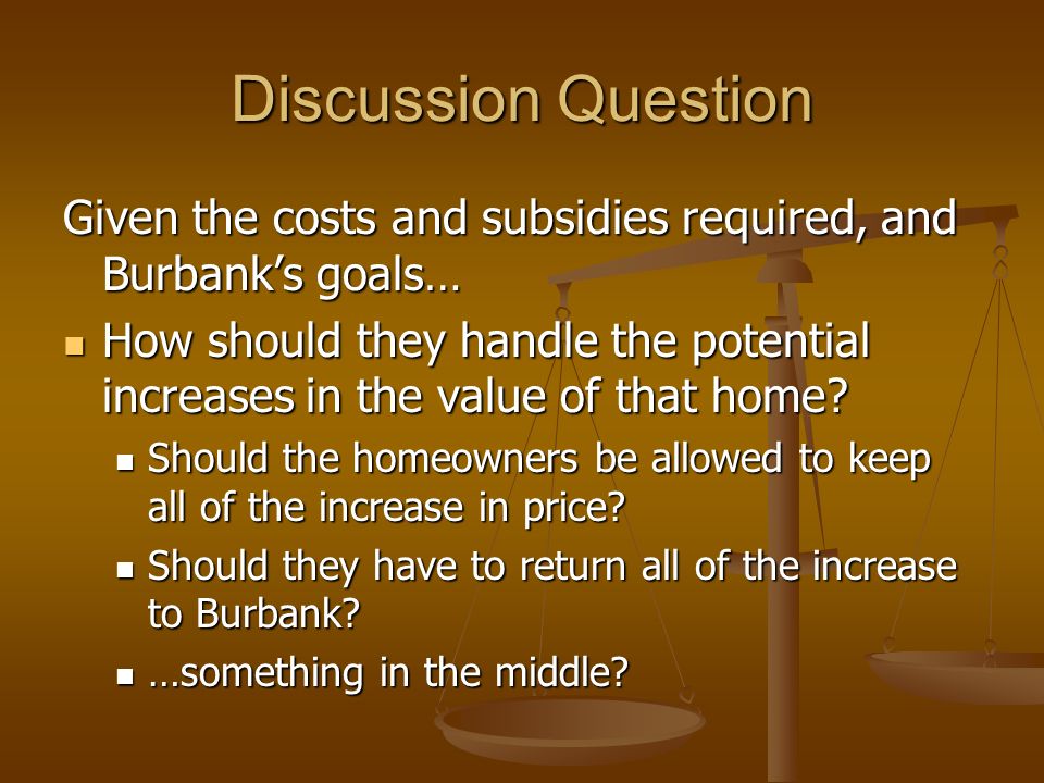 Discussion Question Given the costs and subsidies required, and Burbanks goals… How should they handle the potential increases in the value of that home.