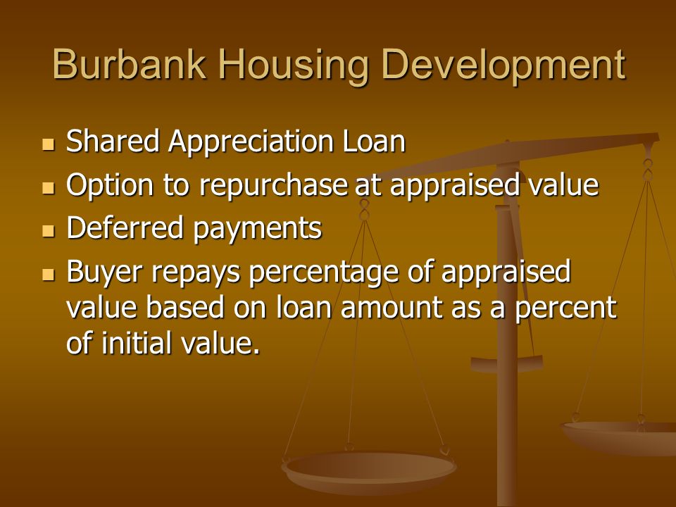 Burbank Housing Development Shared Appreciation Loan Shared Appreciation Loan Option to repurchase at appraised value Option to repurchase at appraised value Deferred payments Deferred payments Buyer repays percentage of appraised value based on loan amount as a percent of initial value.