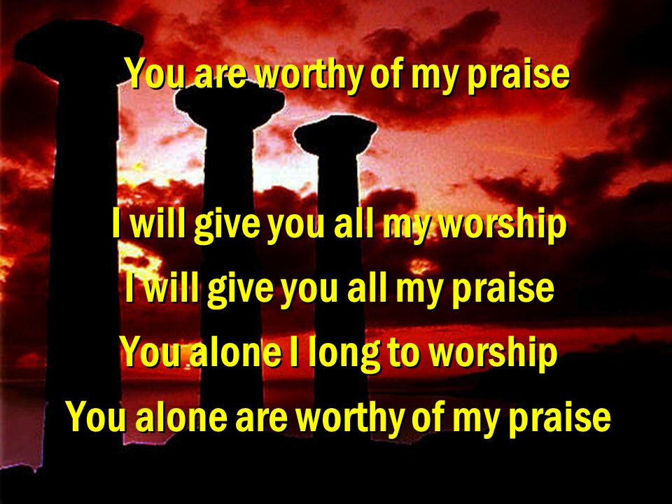 You are worthy of my praise I will give you all my worship I will give you all my praise You alone I long to worship You alone are worthy of my praise I will give you all my worship I will give you all my praise You alone I long to worship You alone are worthy of my praise