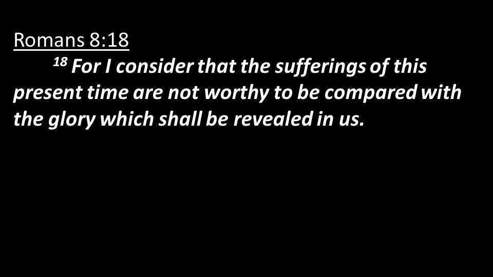 Romans 8:18 18 For I consider that the sufferings of this present time are not worthy to be compared with the glory which shall be revealed in us.