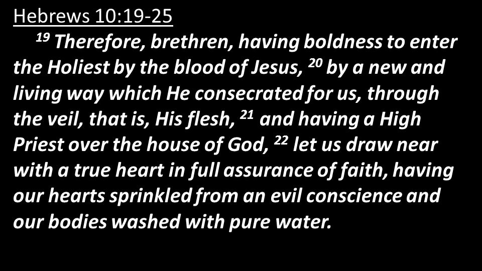 Hebrews 10: Therefore, brethren, having boldness to enter the Holiest by the blood of Jesus, 20 by a new and living way which He consecrated for us, through the veil, that is, His flesh, 21 and having a High Priest over the house of God, 22 let us draw near with a true heart in full assurance of faith, having our hearts sprinkled from an evil conscience and our bodies washed with pure water.