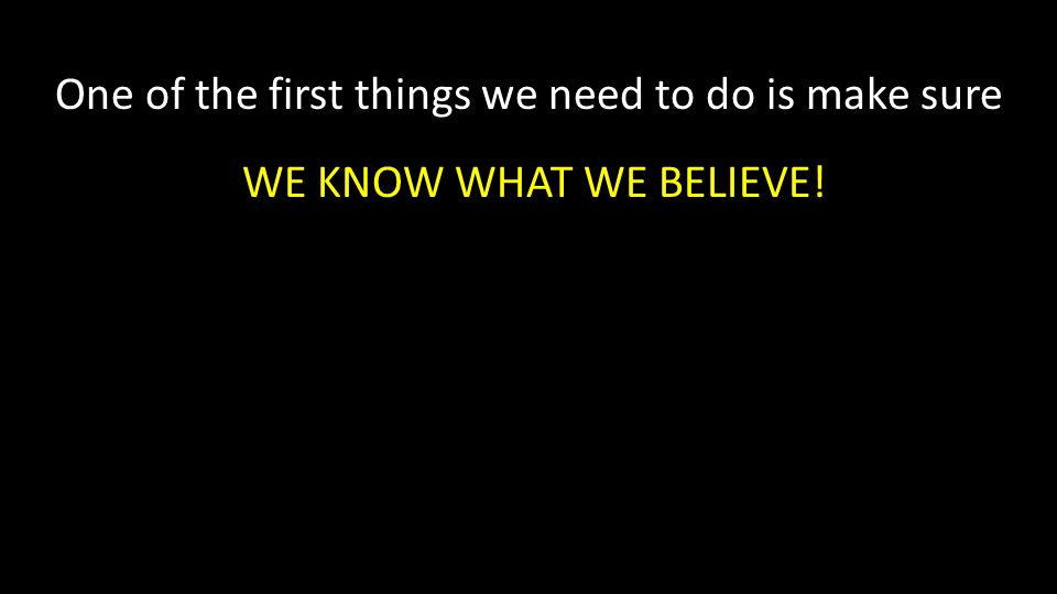 One of the first things we need to do is make sure WE KNOW WHAT WE BELIEVE!