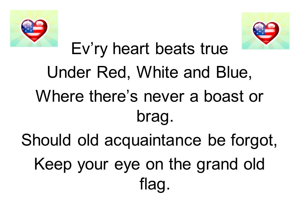 Evry heart beats true Under Red, White and Blue, Where theres never a boast or brag.
