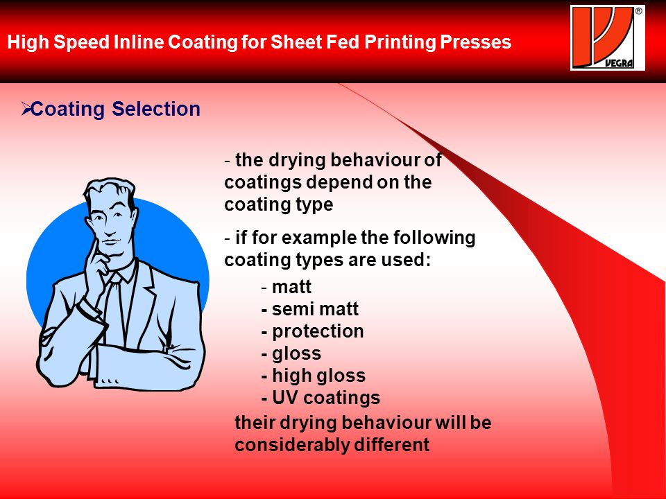 High Speed Inline Coating for Sheet Fed Printing Presses Coating Selection - the drying behaviour of coatings depend on the coating type - if for example the following coating types are used: - matt - semi matt - protection - gloss - high gloss - UV coatings their drying behaviour will be considerably different