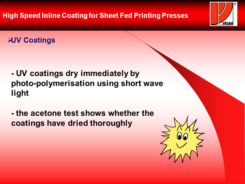 High Speed Inline Coating for Sheet Fed Printing Presses UV Coatings - UV coatings dry immediately by photo-polymerisation using short wave light - the acetone test shows whether the coatings have dried thoroughly