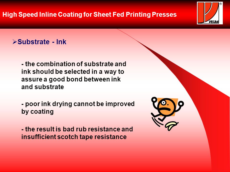 High Speed Inline Coating for Sheet Fed Printing Presses Substrate - Ink - the combination of substrate and ink should be selected in a way to assure a good bond between ink and substrate - poor ink drying cannot be improved by coating - the result is bad rub resistance and insufficient scotch tape resistance