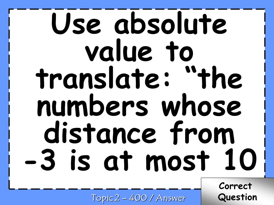 Use absolute value to translate: the numbers whose distance from -3 is at most 10 C Topic 2 – 400 / Answer Correct Question