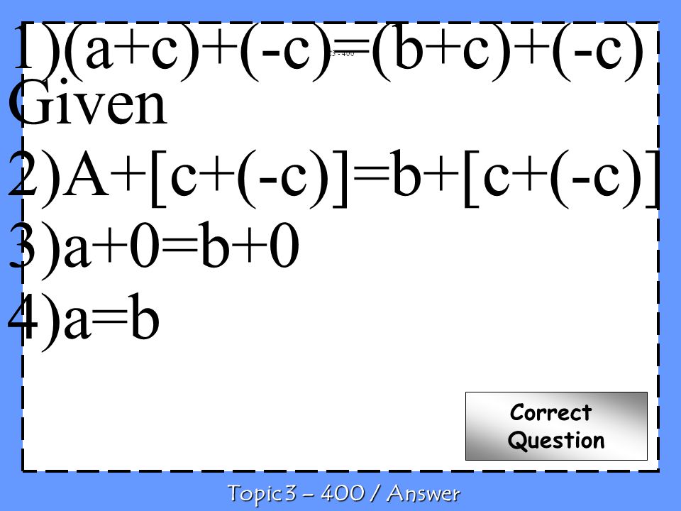 C Topic 3 – 400 / Answer Correct Question 1)(a+c)+(-c)=(b+c)+(-c) Given 2)A+[c+(-c)]=b+[c+(-c)] 3)a+0=b+0 4)a=b