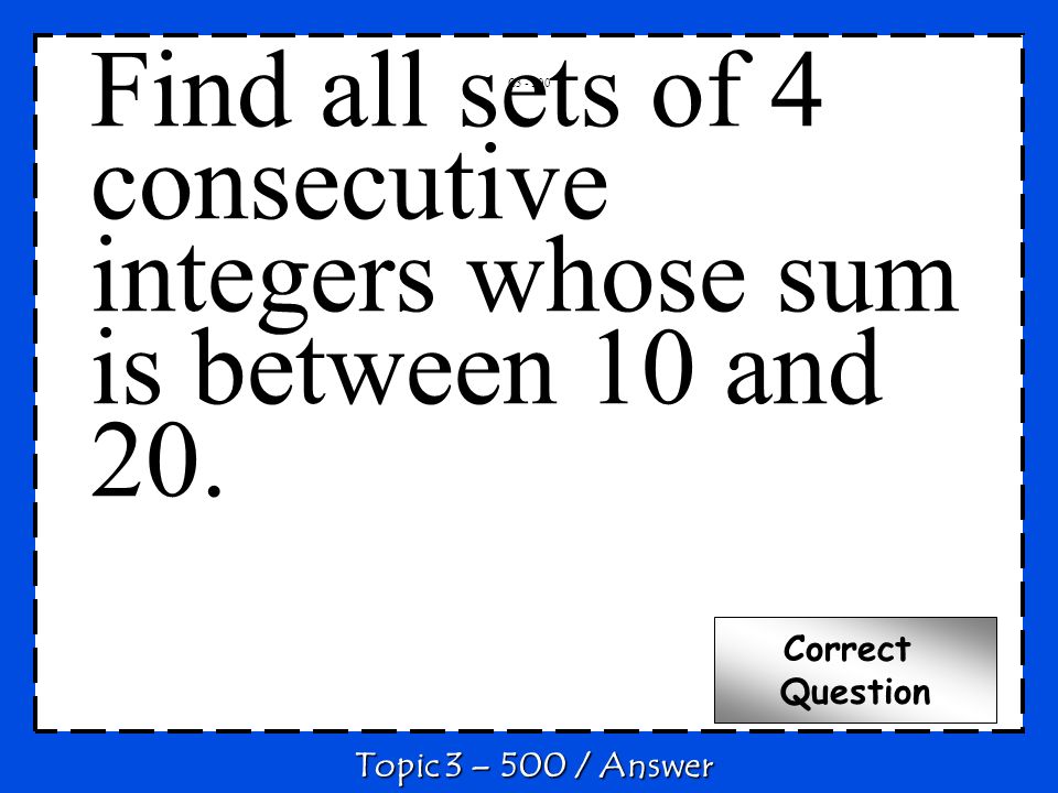 C Topic 3 – 500 / Answer Correct Question Find all sets of 4 consecutive integers whose sum is between 10 and 20.