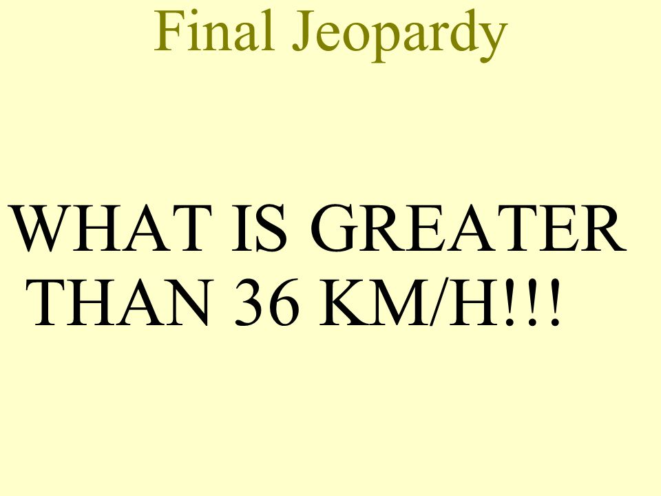 Final Jeopardy WHAT IS GREATER THAN 36 KM/H!!!