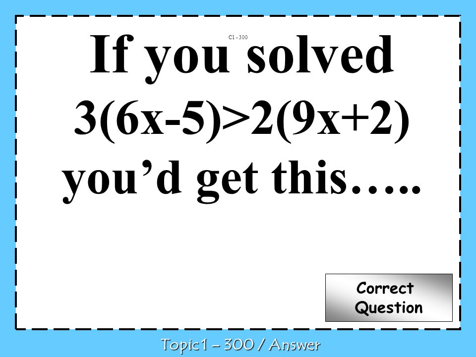 If you solved 3(6x-5)>2(9x+2) youd get this….. C Topic 1 – 300 / Answer Correct Question