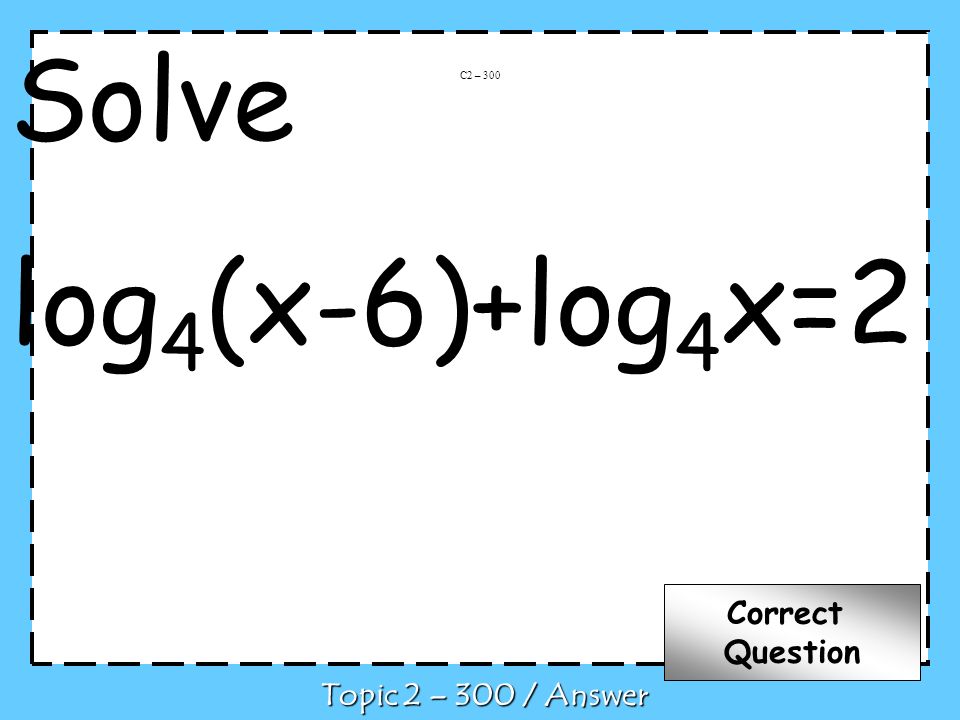 Solve log 4 (x-6)+log 4 x=2 C2 – 300 Topic 2 – 300 / Answer Correct Question