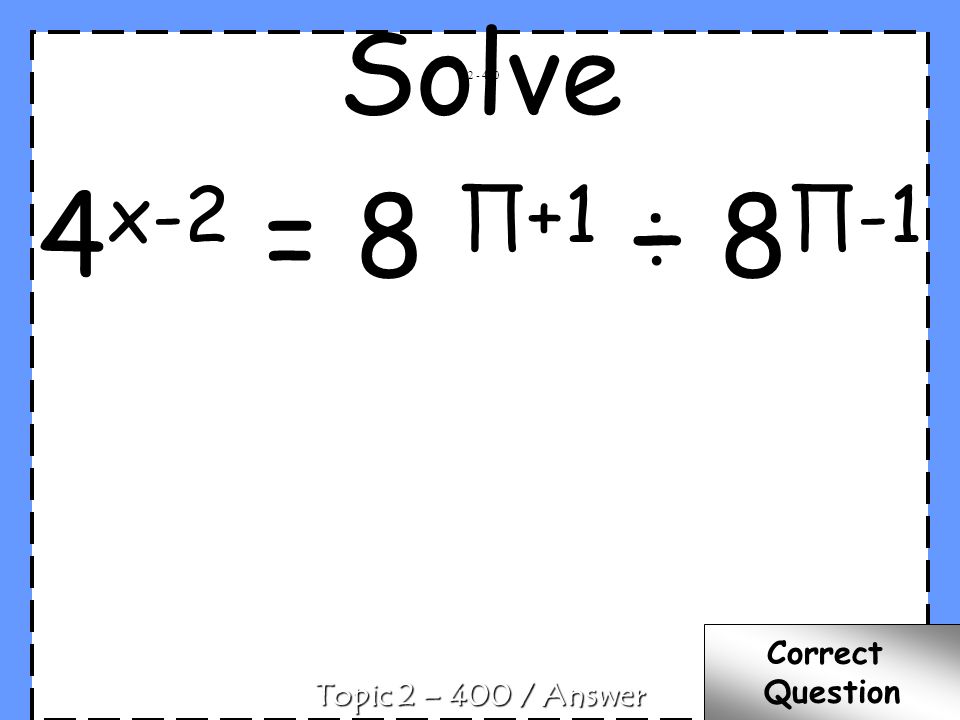 Solve 4 x-2 = 8 +1 ÷ 8 -1 C Topic 2 – 400 / Answer Correct Question
