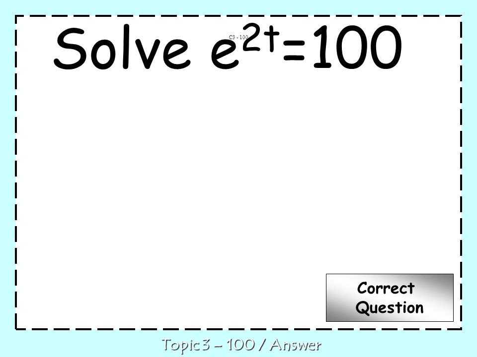 Solve e 2t =100 C Topic 3 – 100 / Answer Correct Question