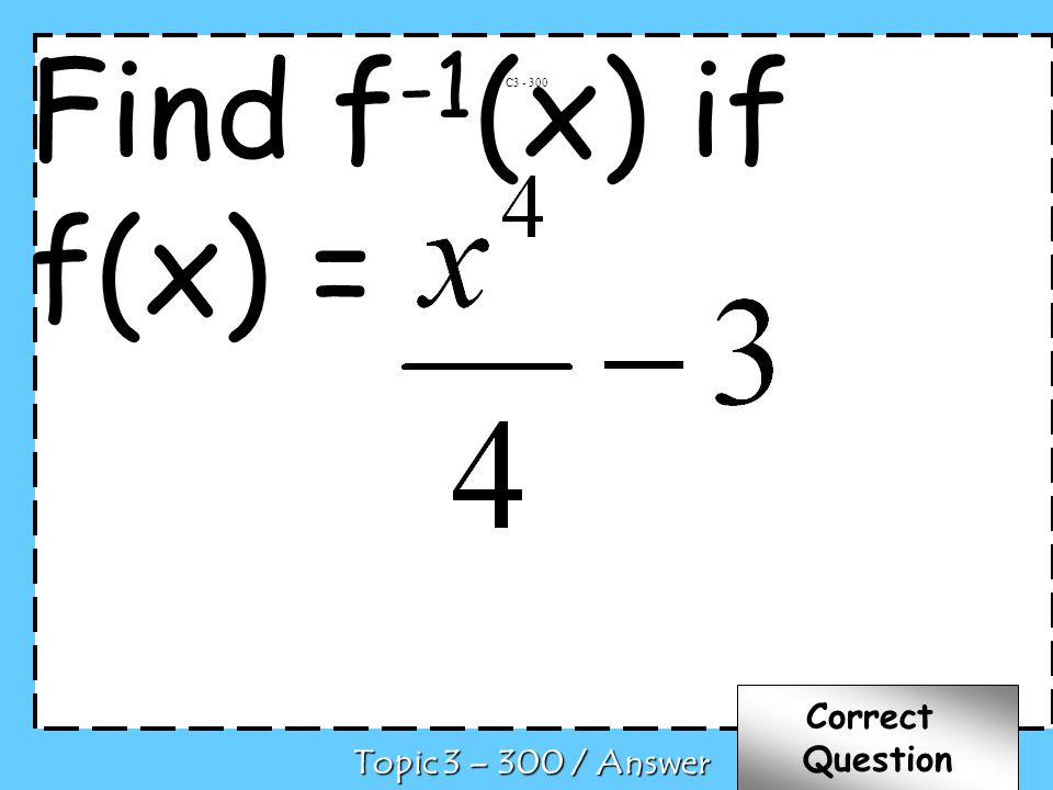 C Topic 3 – 300 / Answer Correct Question Find f -1 (x) if f(x) =