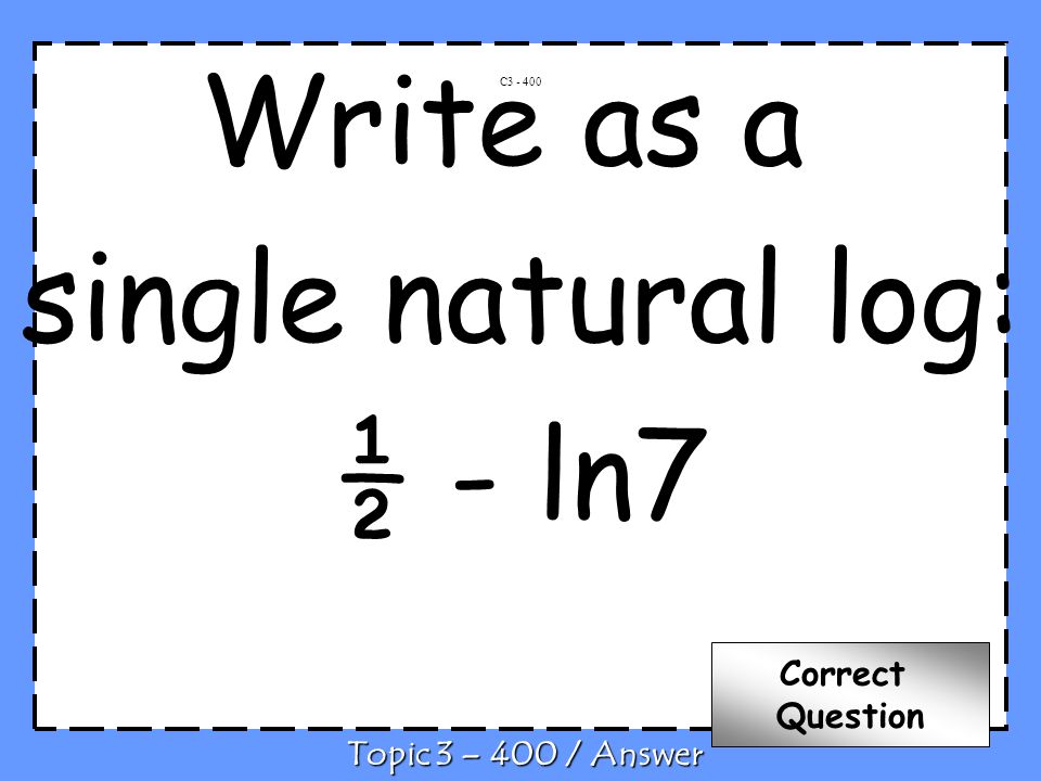 Write as a single natural log: ½ - ln7 C Topic 3 – 400 / Answer Correct Question