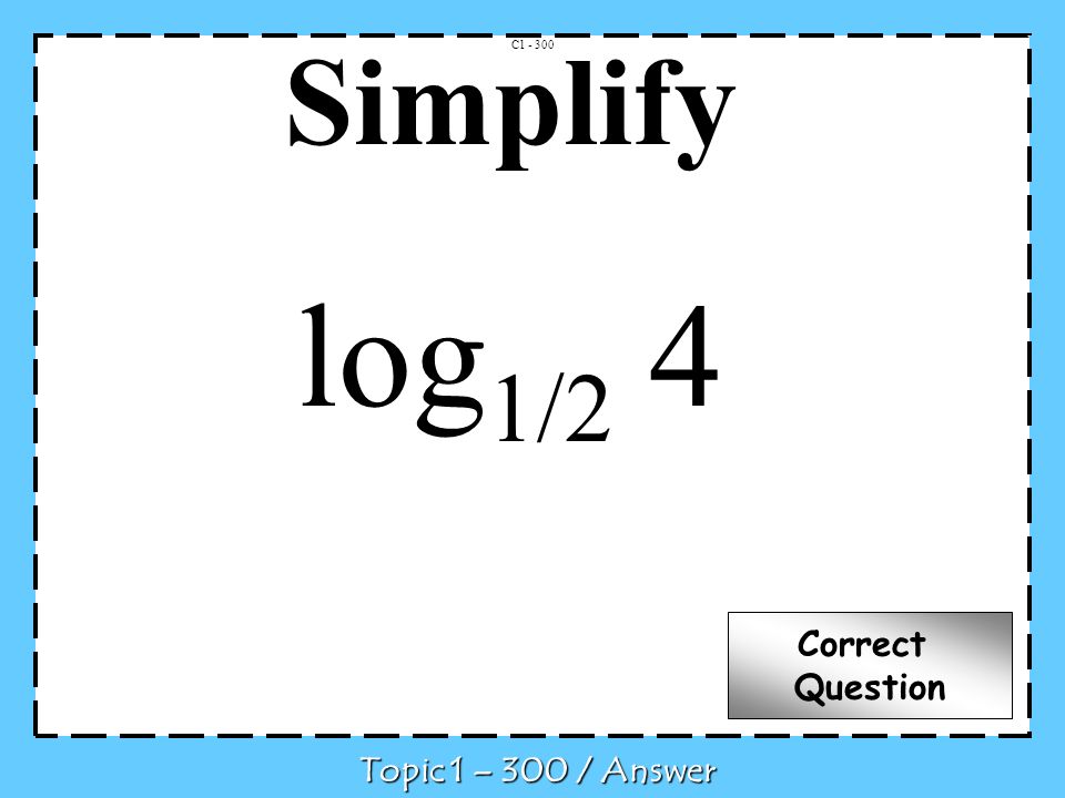 Simplify log 1/2 4 C Topic 1 – 300 / Answer Correct Question