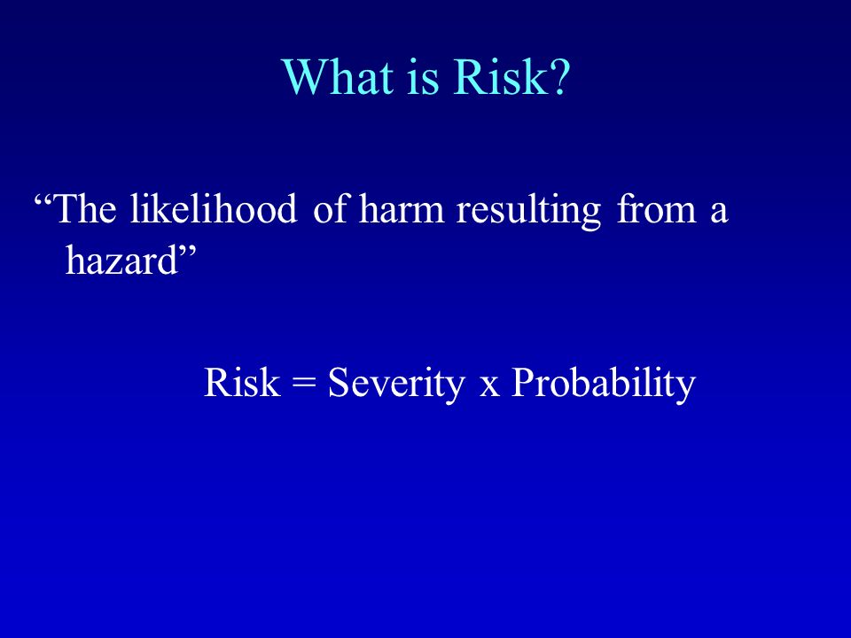 What is Risk The likelihood of harm resulting from a hazard Risk = Severity x Probability