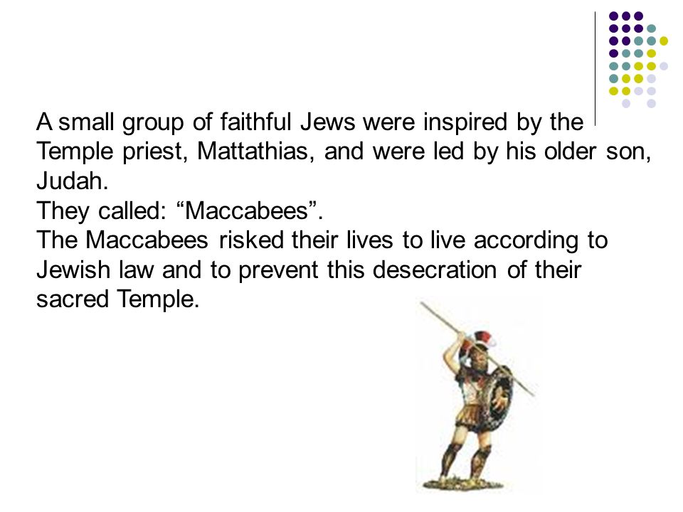 A small group of faithful Jews were inspired by the Temple priest, Mattathias, and were led by his older son, Judah.
