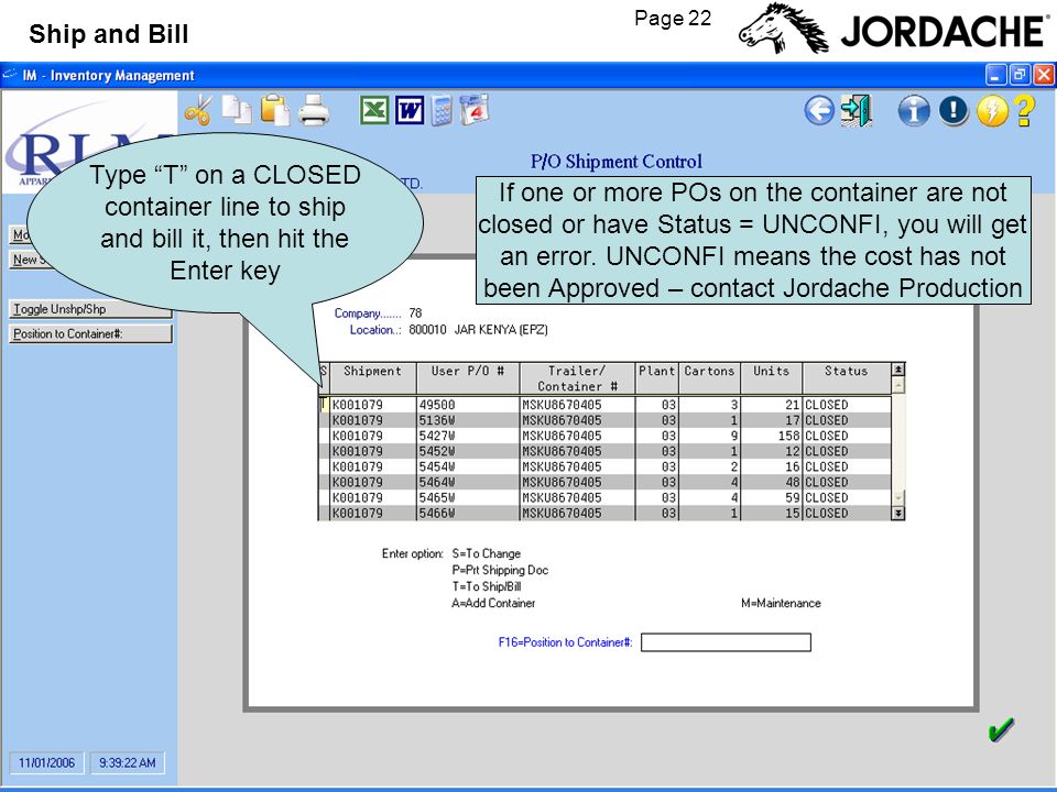 Page 22 Ship and Bill Type T on a CLOSED container line to ship and bill it, then hit the Enter key T If one or more POs on the container are not closed or have Status = UNCONFI, you will get an error.
