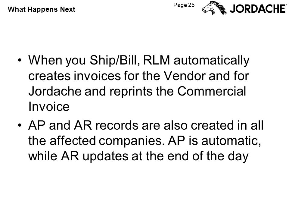 Page 25 What Happens Next When you Ship/Bill, RLM automatically creates invoices for the Vendor and for Jordache and reprints the Commercial Invoice AP and AR records are also created in all the affected companies.