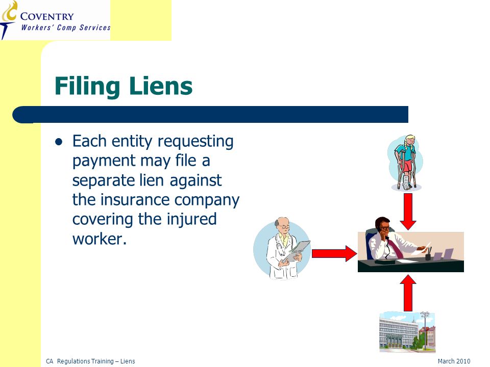 CA Regulations Training – LiensMarch 2010 Filing Liens Each entity requesting payment may file a separate lien against the insurance company covering the injured worker.