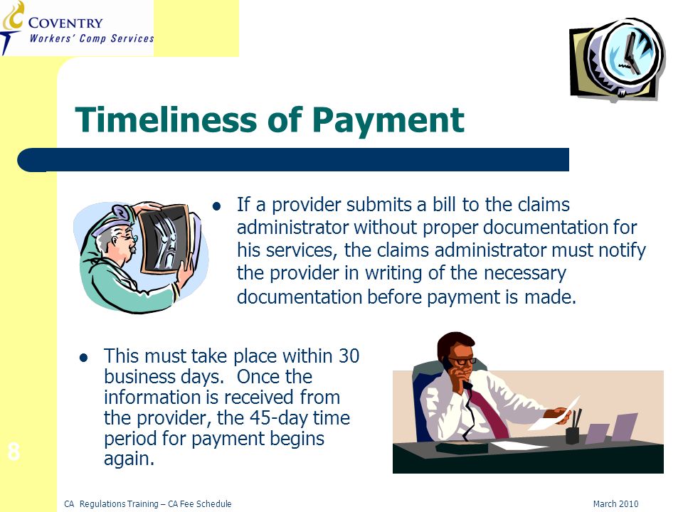 CA Regulations Training – CA Fee ScheduleMarch Timeliness of Payment If a provider submits a bill to the claims administrator without proper documentation for his services, the claims administrator must notify the provider in writing of the necessary documentation before payment is made.