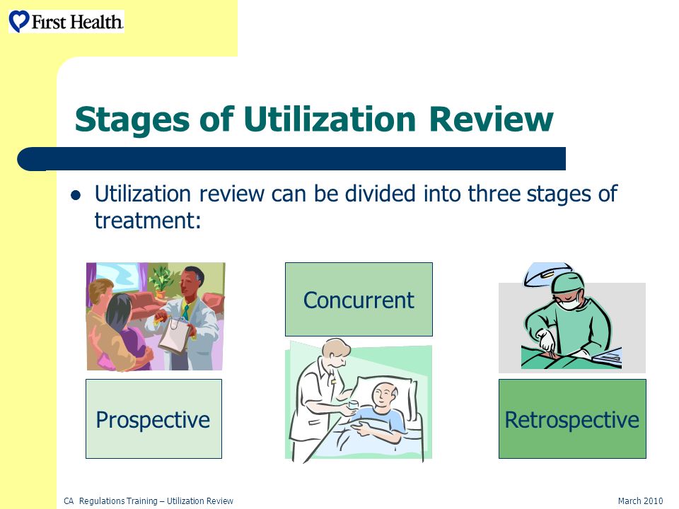 CA Regulations Training – Utilization ReviewMarch 2010 Stages of Utilization Review Utilization review can be divided into three stages of treatment: Retrospective Concurrent Prospective