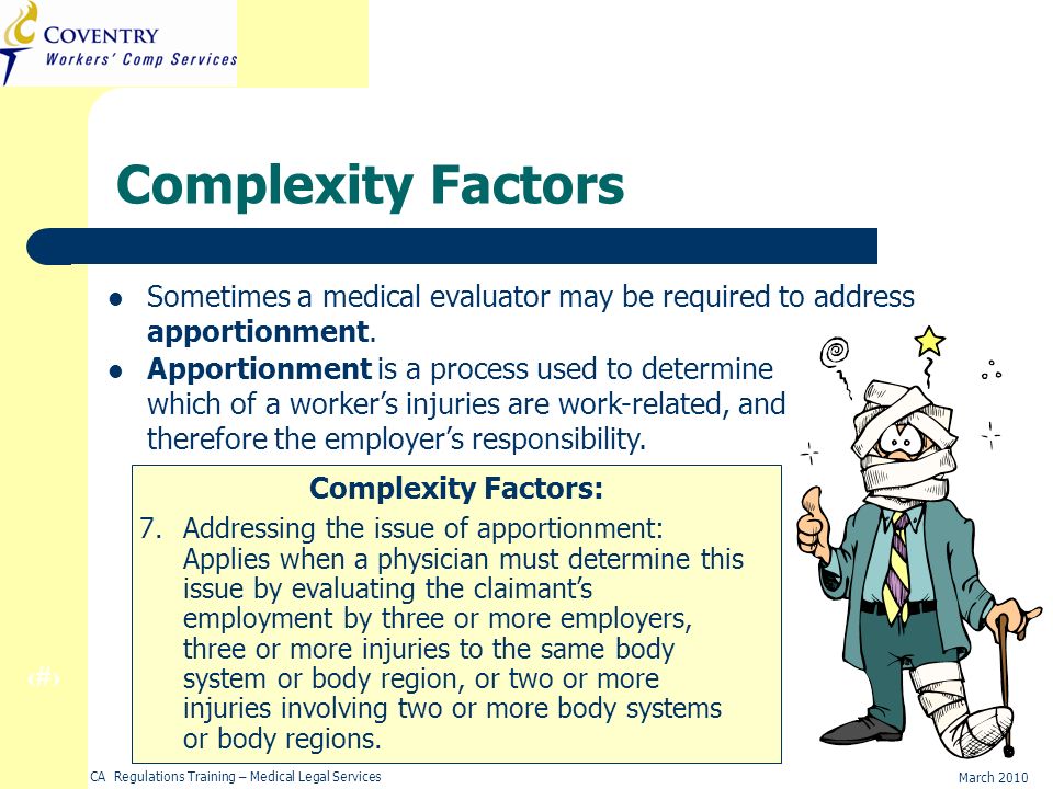 18 March 2010 CA Regulations Training – Medical Legal Services Complexity Factors Sometimes a medical evaluator may be required to address apportionment.