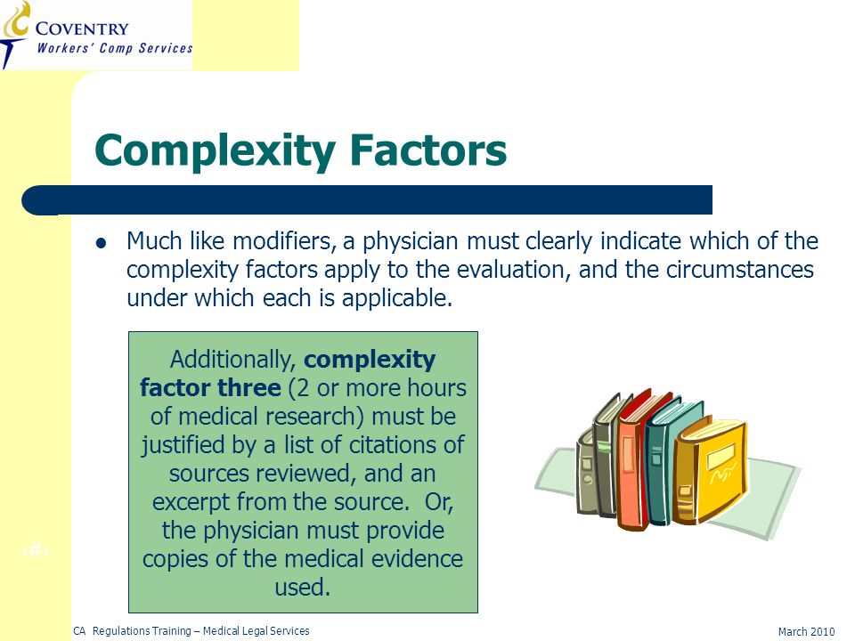 20 March 2010 CA Regulations Training – Medical Legal Services Complexity Factors Much like modifiers, a physician must clearly indicate which of the complexity factors apply to the evaluation, and the circumstances under which each is applicable.