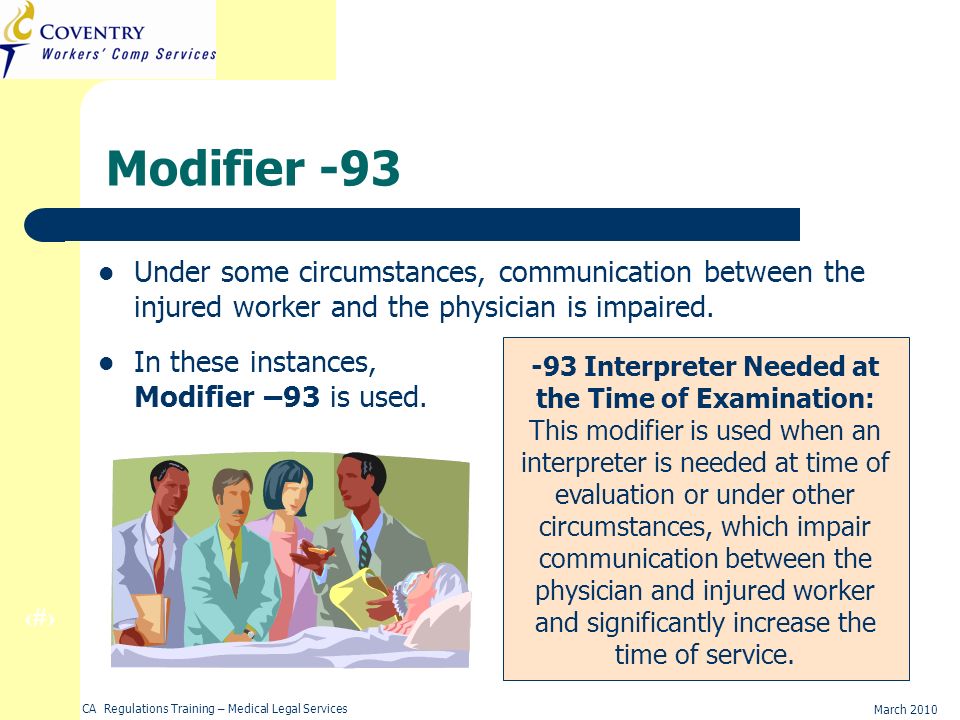 32 March 2010 CA Regulations Training – Medical Legal Services Modifier -93 Under some circumstances, communication between the injured worker and the physician is impaired.