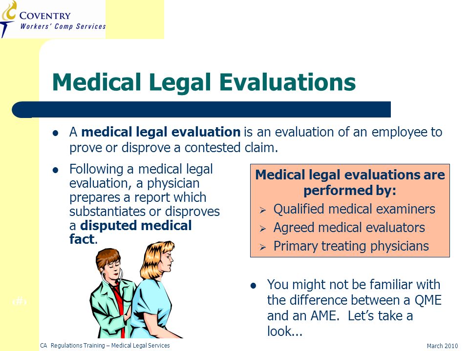 4 March 2010 CA Regulations Training – Medical Legal Services Medical Legal Evaluations A medical legal evaluation is an evaluation of an employee to prove or disprove a contested claim.