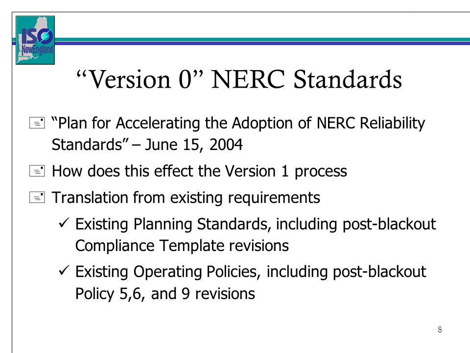 8 +Plan for Accelerating the Adoption of NERC Reliability Standards – June 15, How does this effect the Version 1 process +Translation from existing requirements Existing Planning Standards, including post-blackout Compliance Template revisions Existing Operating Policies, including post-blackout Policy 5,6, and 9 revisions Version 0 NERC Standards