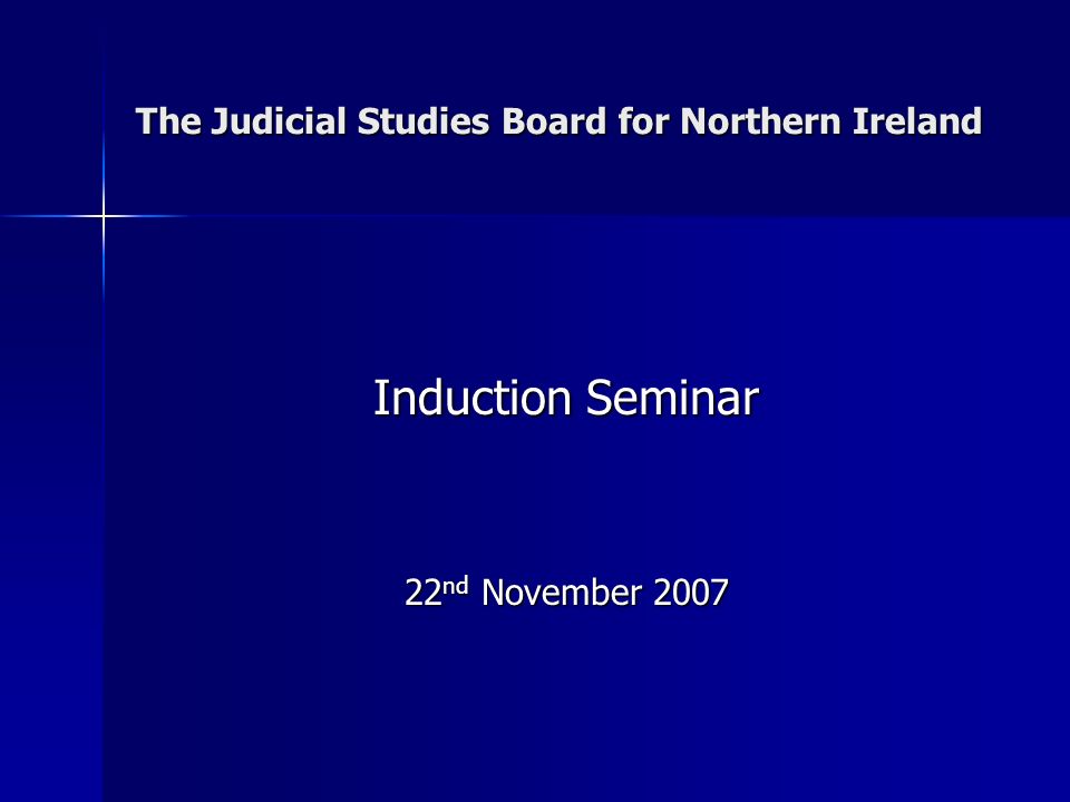 The Judicial Studies Board for Northern Ireland Induction Seminar 22 nd November 2007