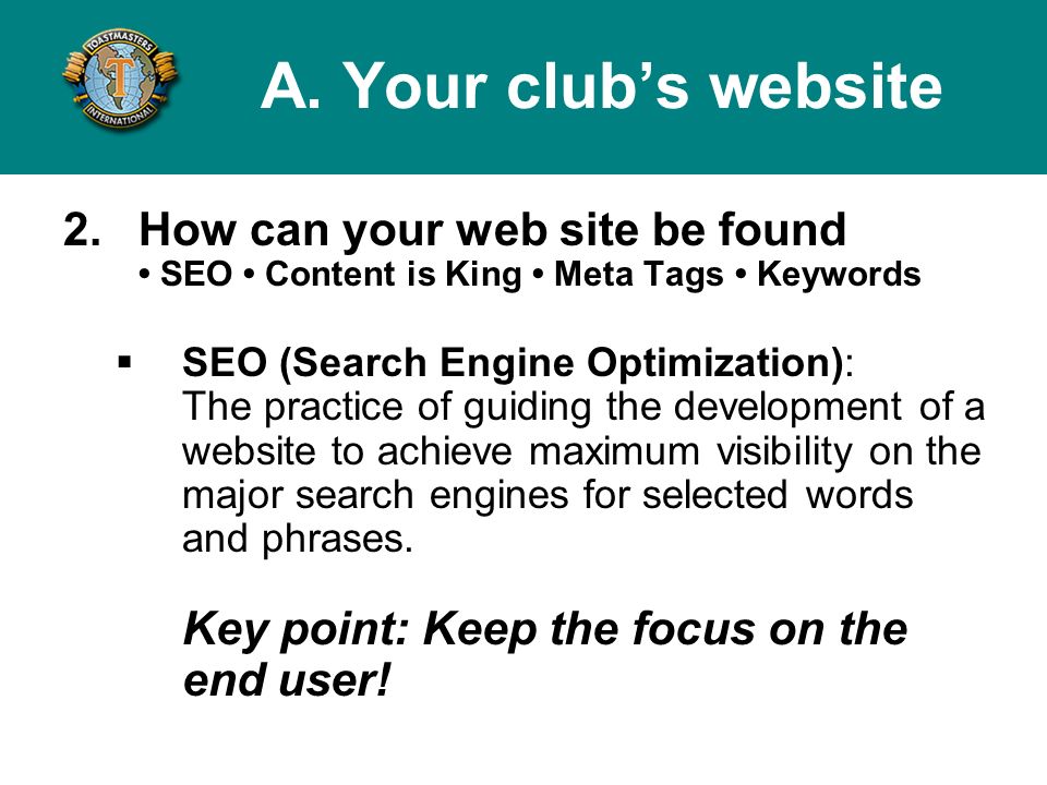 2.How can your web site be found SEO Content is King Meta Tags Keywords SEO (Search Engine Optimization): The practice of guiding the development of a website to achieve maximum visibility on the major search engines for selected words and phrases.