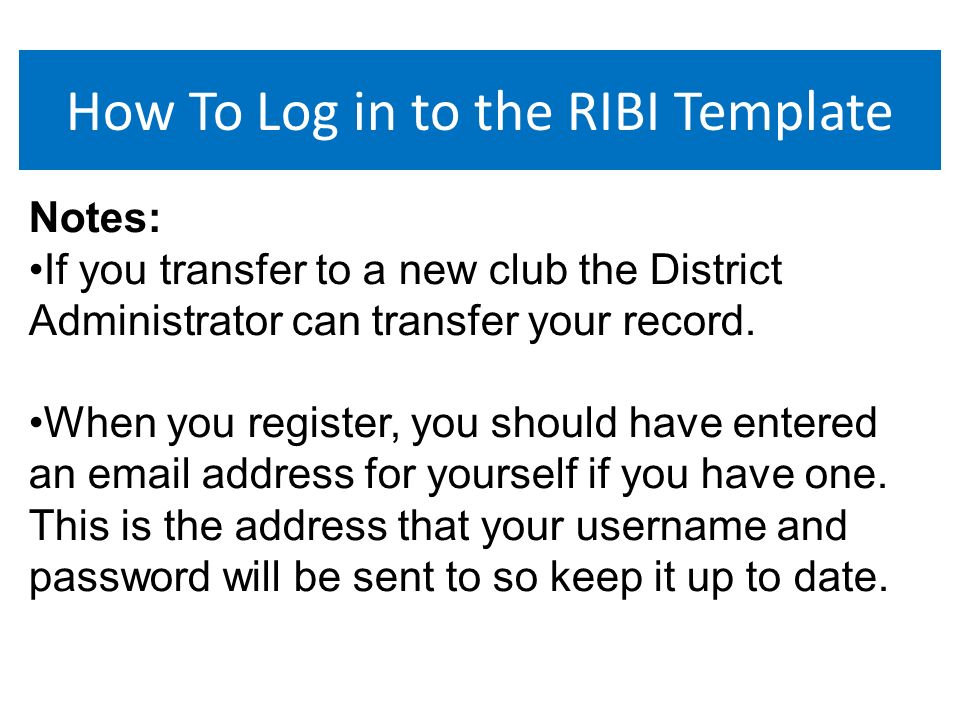 How To Log in to the RIBI Template Notes: If you transfer to a new club the District Administrator can transfer your record.