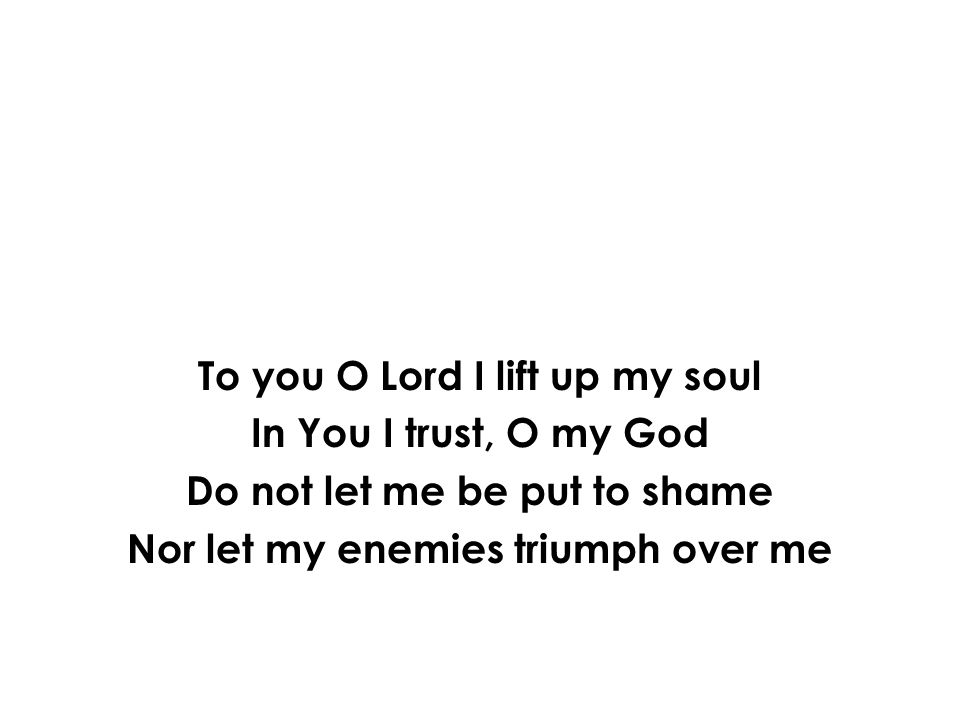 To you O Lord I lift up my soul In You I trust, O my God Do not let me be put to shame Nor let my enemies triumph over me