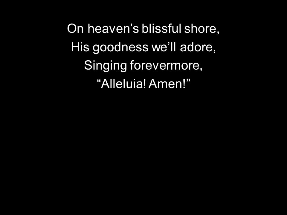 On heavens blissful shore, His goodness well adore, Singing forevermore, Alleluia! Amen!