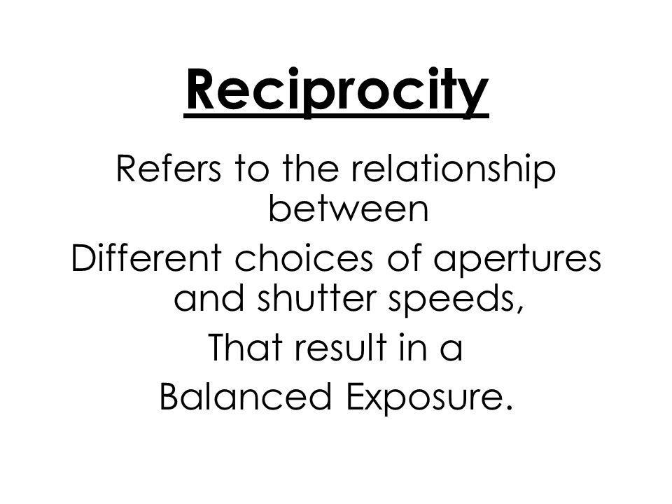 Reciprocity Refers to the relationship between Different choices of apertures and shutter speeds, That result in a Balanced Exposure.