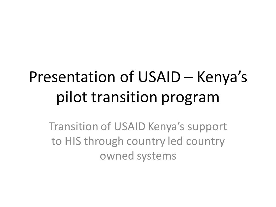 Presentation of USAID – Kenyas pilot transition program Transition of USAID Kenyas support to HIS through country led country owned systems
