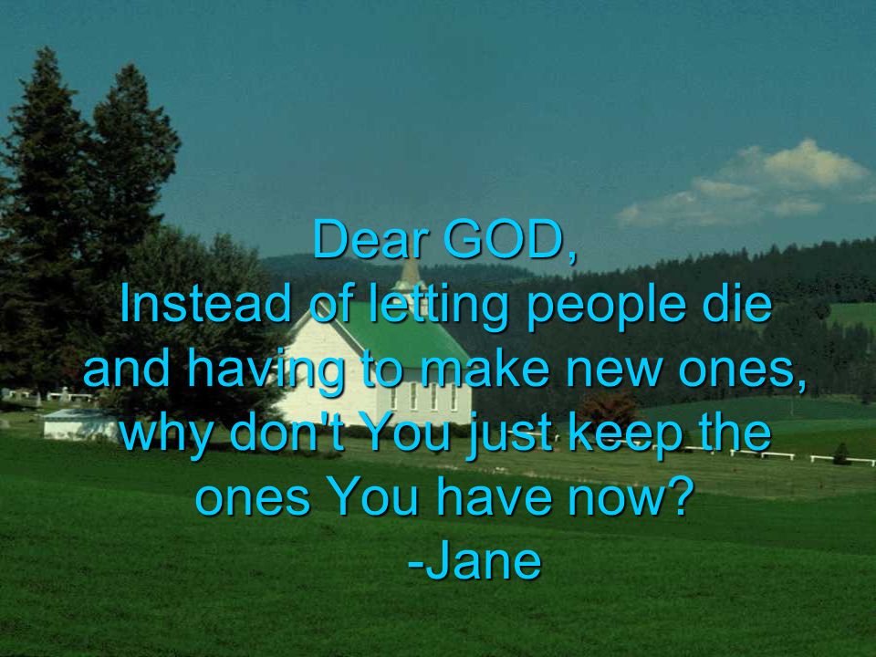 Dear GOD, Instead of letting people die and having to make new ones, why don t You just keep the ones You have now.