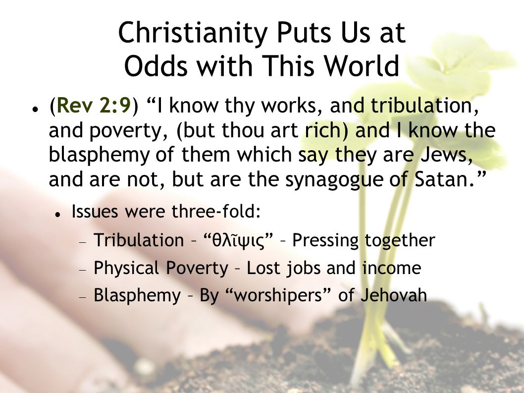Christianity Puts Us at Odds with This World (Rev 2:9) I know thy works, and tribulation, and poverty, (but thou art rich) and I know the blasphemy of them which say they are Jews, and are not, but are the synagogue of Satan.