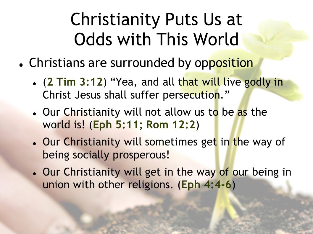 Christianity Puts Us at Odds with This World Christians are surrounded by opposition (2 Tim 3:12) Yea, and all that will live godly in Christ Jesus shall suffer persecution.