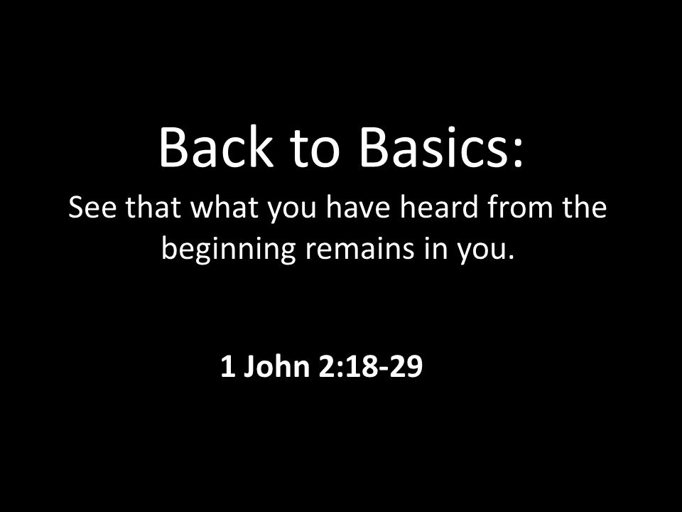 Back to Basics: See that what you have heard from the beginning remains in you. 1 John 2:18-29