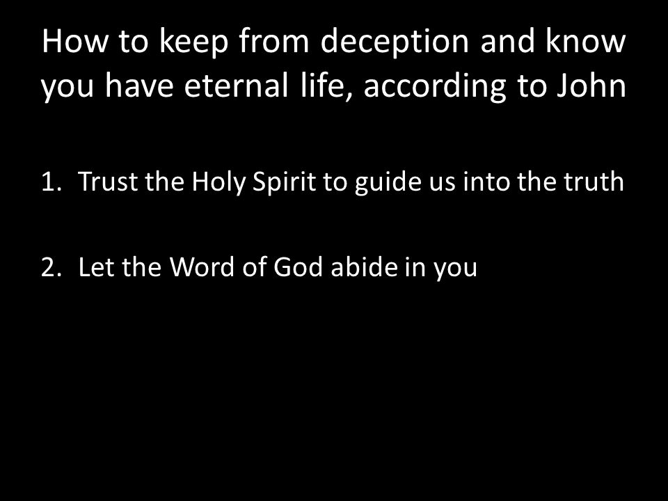 How to keep from deception and know you have eternal life, according to John 1.Trust the Holy Spirit to guide us into the truth 2.Let the Word of God abide in you