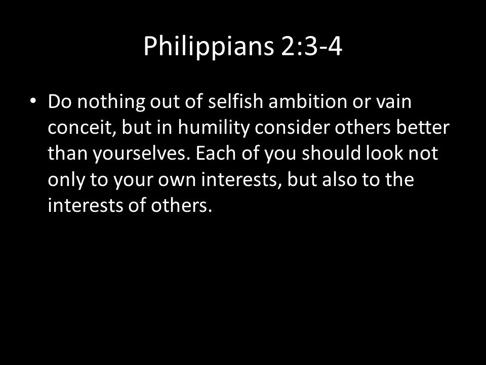 Philippians 2:3-4 Do nothing out of selfish ambition or vain conceit, but in humility consider others better than yourselves.